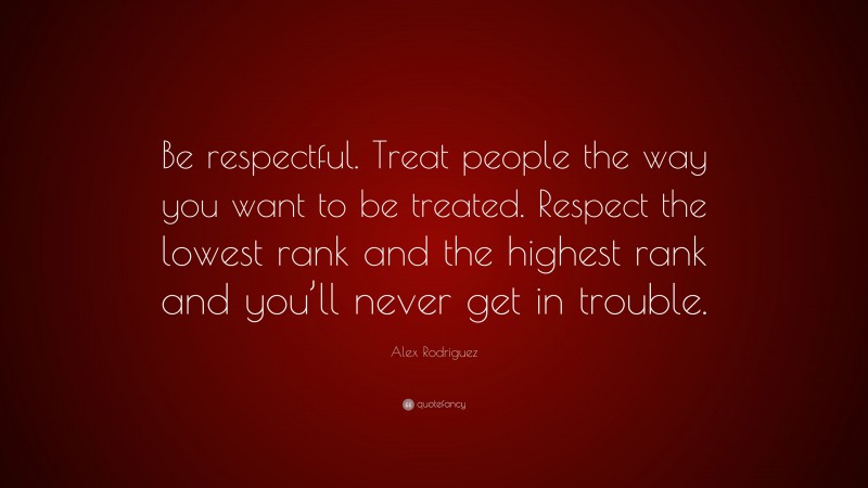 Alex Rodriguez Quote: “Be respectful. Treat people the way you want to be treated. Respect the lowest rank and the highest rank and you’ll never get in trouble.”