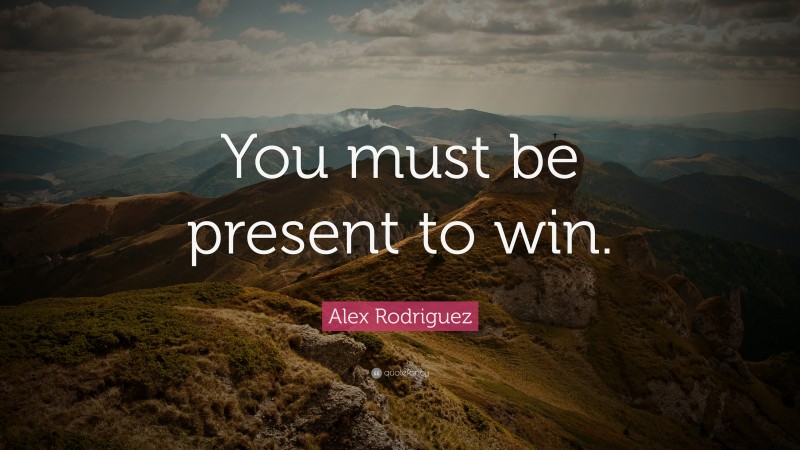 Alex Rodriguez Quote: “You must be present to win.”