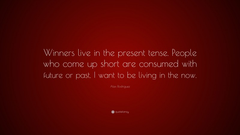 Alex Rodriguez Quote: “Winners live in the present tense. People who come up short are consumed with future or past. I want to be living in the now.”