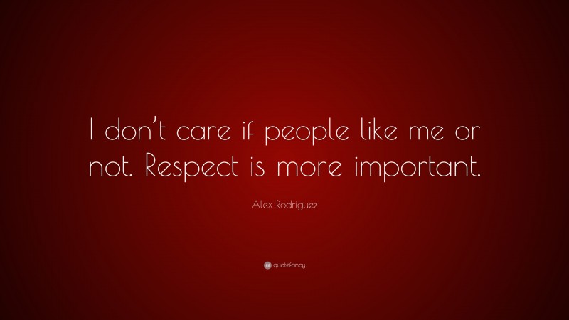 Alex Rodriguez Quote: “I don’t care if people like me or not. Respect is more important.”