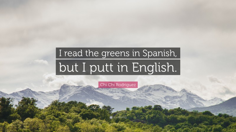 Chi Chi Rodriguez Quote: “I read the greens in Spanish, but I putt in English.”