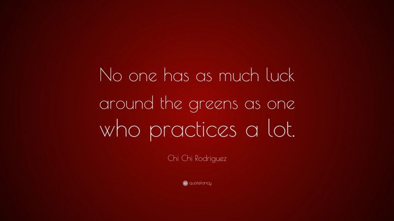 Chi Chi Rodriguez Quote: “No one has as much luck around the greens as one who practices a lot.”