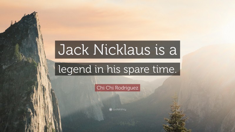 Chi Chi Rodriguez Quote: “Jack Nicklaus is a legend in his spare time.”