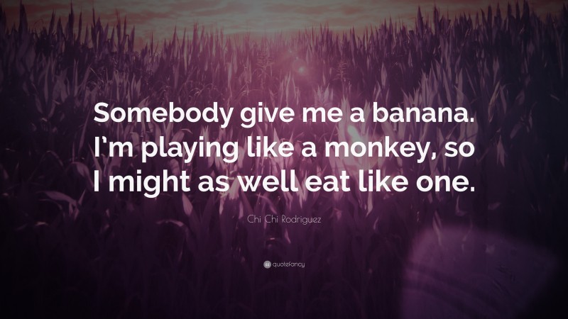 Chi Chi Rodriguez Quote: “Somebody give me a banana. I’m playing like a monkey, so I might as well eat like one.”
