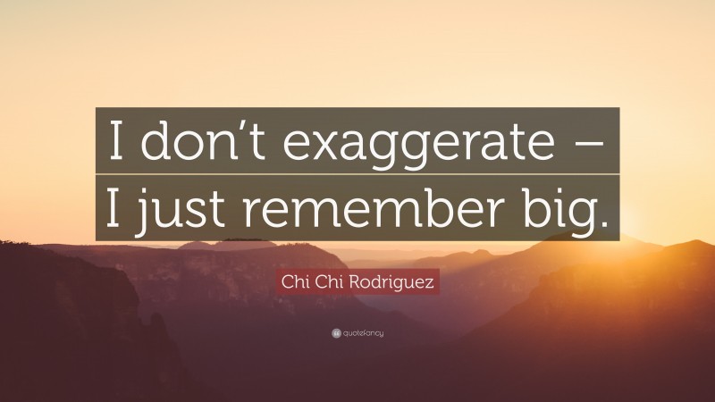 Chi Chi Rodriguez Quote: “I don’t exaggerate – I just remember big.”