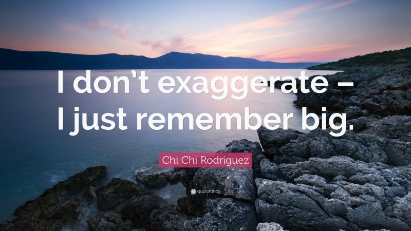 Chi Chi Rodriguez Quote: “I don’t exaggerate – I just remember big.”