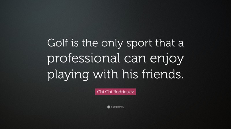 Chi Chi Rodriguez Quote: “Golf is the only sport that a professional can enjoy playing with his friends.”