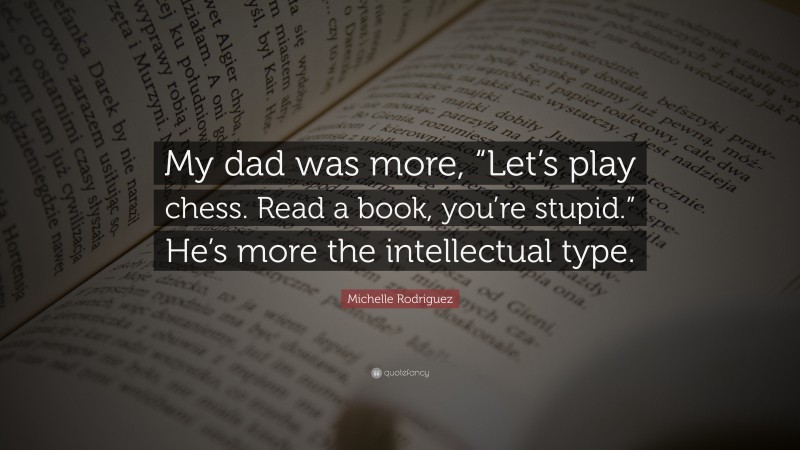 Michelle Rodriguez Quote: “My dad was more, “Let’s play chess. Read a book, you’re stupid.” He’s more the intellectual type.”
