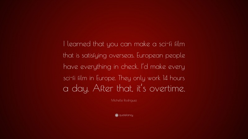 Michelle Rodriguez Quote: “I learned that you can make a sci-fi film that is satisfying overseas. European people have everything in check. I’d make every sci-fi film in Europe. They only work 14 hours a day. After that, it’s overtime.”