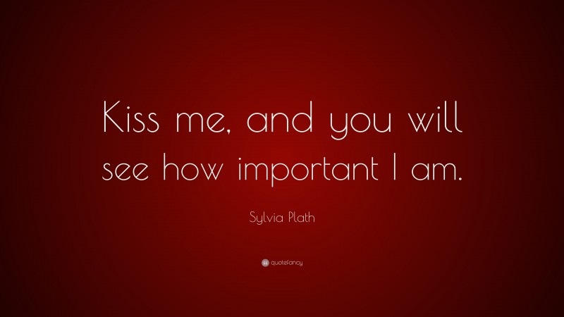 Sylvia Plath Quote: “Kiss me, and you will see how important I am.”