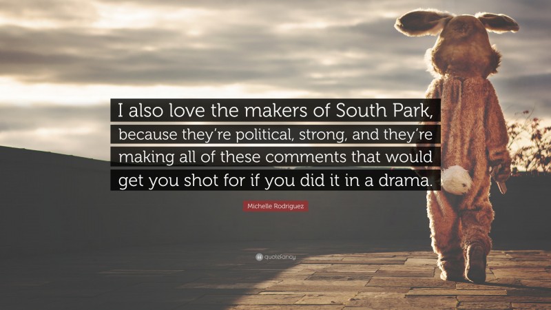 Michelle Rodriguez Quote: “I also love the makers of South Park, because they’re political, strong, and they’re making all of these comments that would get you shot for if you did it in a drama.”