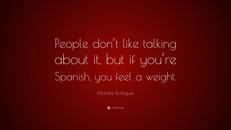 Michelle Rodriguez Quote: “People don’t like talking about it, but if you’re Spanish, you feel a weight.”