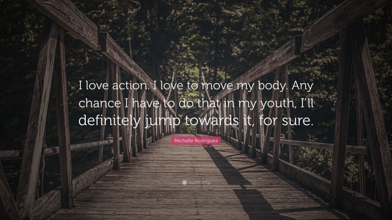 Michelle Rodriguez Quote: “I love action. I love to move my body. Any chance I have to do that in my youth, I’ll definitely jump towards it, for sure.”