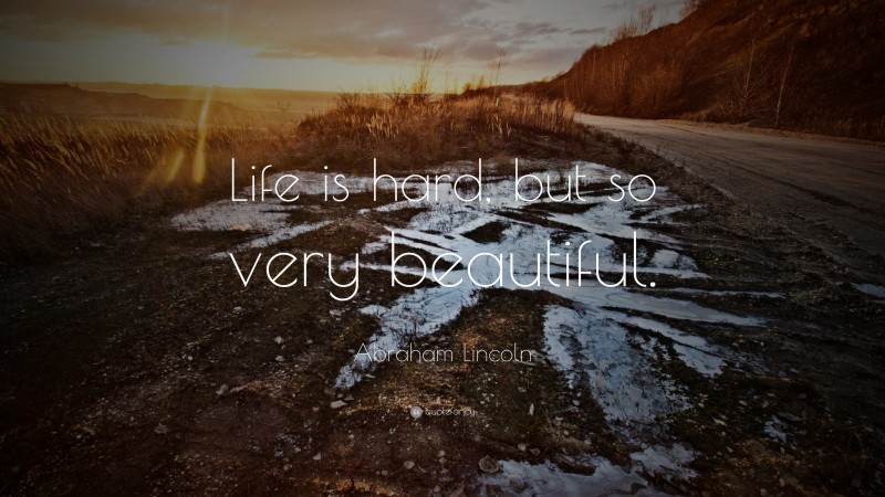 Abraham Lincoln Quote: “Life is hard, but so very beautiful.”