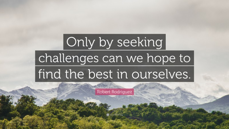 Robert Rodríguez Quote: “Only by seeking challenges can we hope to find the best in ourselves.”