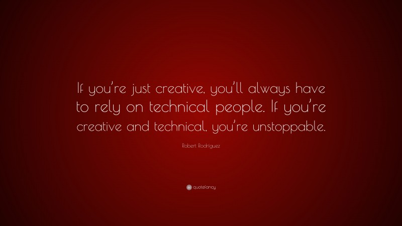 Robert Rodríguez Quote: “If you’re just creative, you’ll always have to rely on technical people. If you’re creative and technical, you’re unstoppable.”