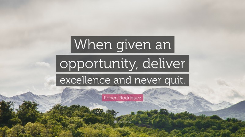 Robert Rodríguez Quote: “When given an opportunity, deliver excellence and never quit.”
