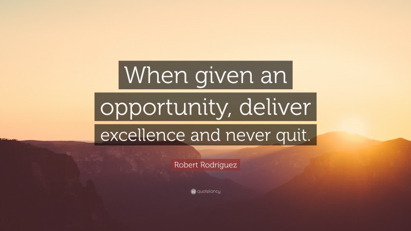 Robert Rodríguez Quote: “When given an opportunity, deliver excellence and never quit.”