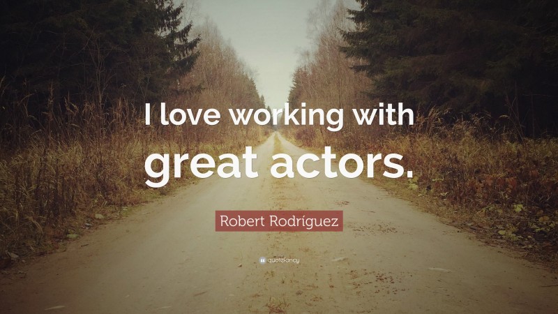 Robert Rodríguez Quote: “I love working with great actors.”
