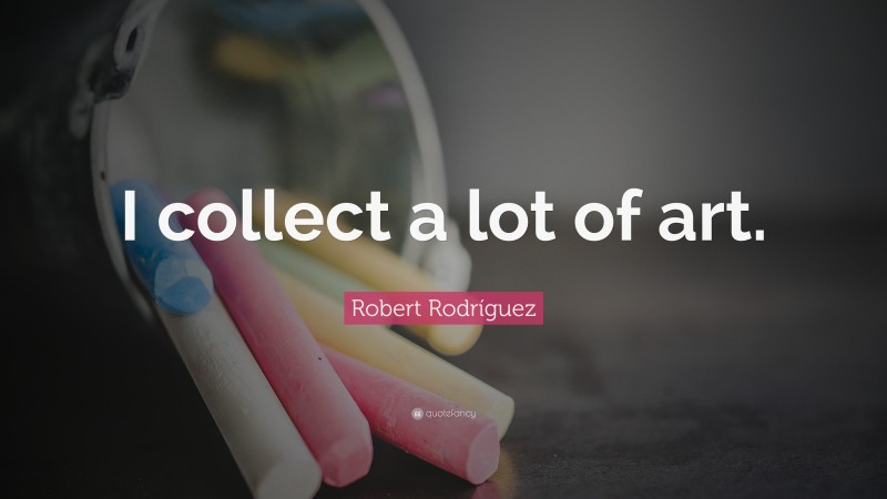Robert Rodríguez Quote: “I collect a lot of art.”