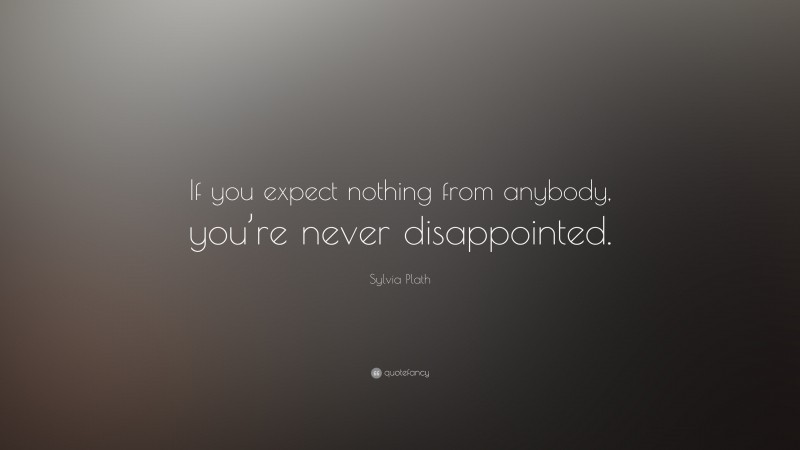 Sylvia Plath Quote: “If you expect nothing from anybody, you’re never disappointed.”
