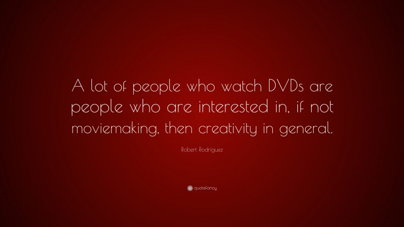 Robert Rodríguez Quote: “A lot of people who watch DVDs are people who are interested in, if not moviemaking, then creativity in general.”
