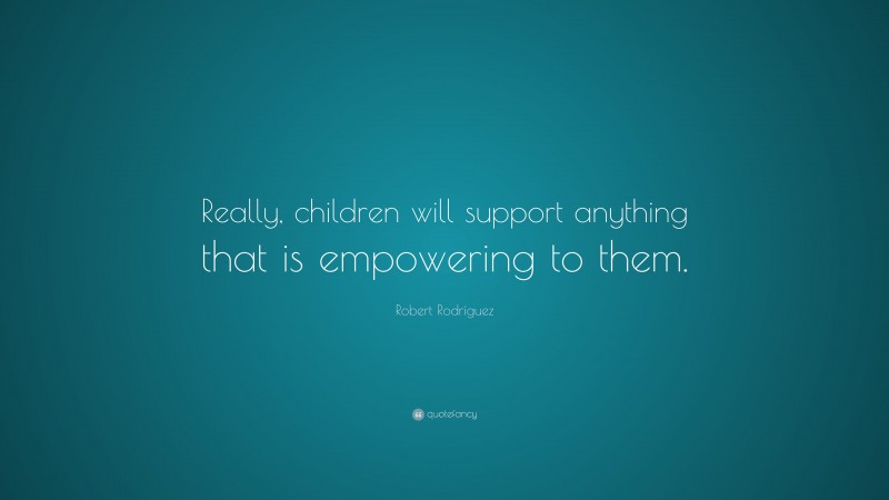 Robert Rodríguez Quote: “Really, children will support anything that is empowering to them.”