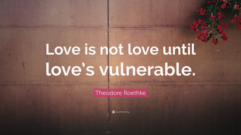 Theodore Roethke Quote: “Love is not love until love’s vulnerable.”