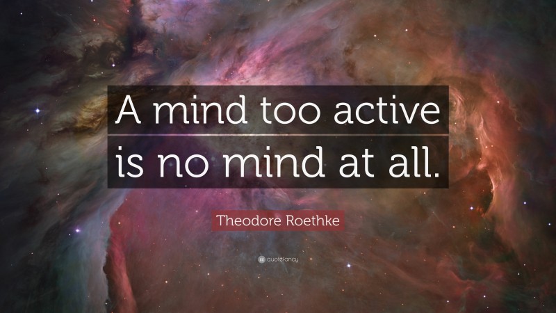 Theodore Roethke Quote: “A mind too active is no mind at all.”