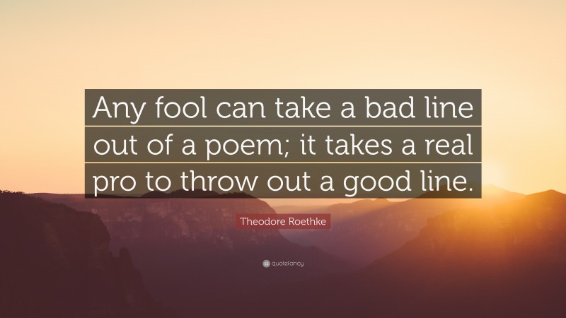 Theodore Roethke Quote: “Any fool can take a bad line out of a poem; it takes a real pro to throw out a good line.”
