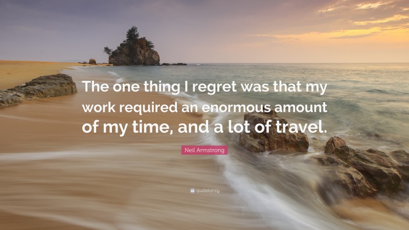 Neil Armstrong Quote: “The one thing I regret was that my work required an enormous amount of my time, and a lot of travel.”