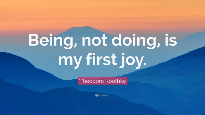 Theodore Roethke Quote: “Being, not doing, is my first joy.”