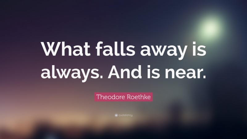 Theodore Roethke Quote: “What falls away is always. And is near.”