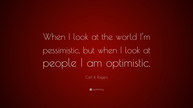 Carl R. Rogers Quote: “When I look at the world I’m pessimistic, but when I look at people I am optimistic.”