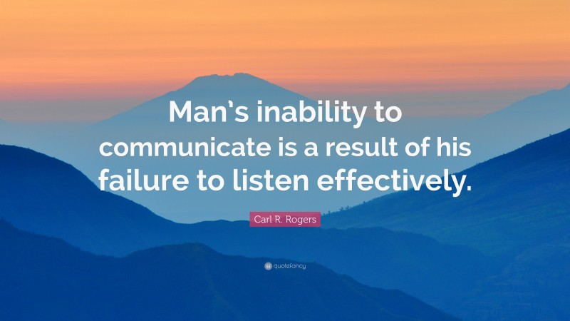 Carl R. Rogers Quote: “Man’s inability to communicate is a result of his failure to listen effectively.”