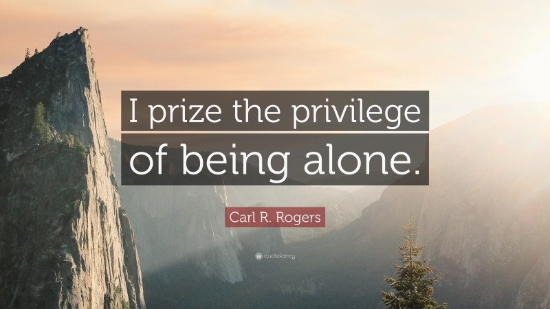 Carl R. Rogers Quote: “I prize the privilege of being alone.”