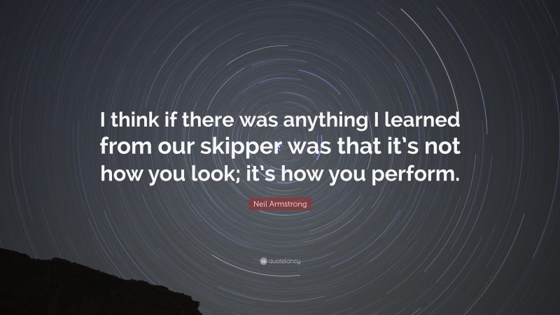 Neil Armstrong Quote: “I think if there was anything I learned from our skipper was that it’s not how you look; it’s how you perform.”