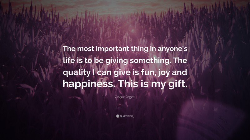 Ginger Rogers Quote: “The most important thing in anyone’s life is to be giving something. The quality I can give is fun, joy and happiness. This is my gift.”