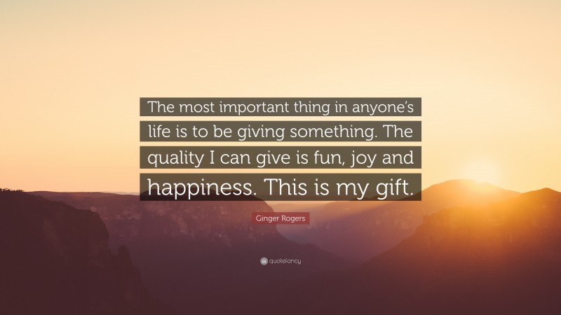 Ginger Rogers Quote: “The most important thing in anyone’s life is to be giving something. The quality I can give is fun, joy and happiness. This is my gift.”