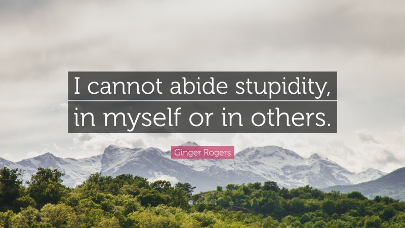 Ginger Rogers Quote: “I cannot abide stupidity, in myself or in others.”