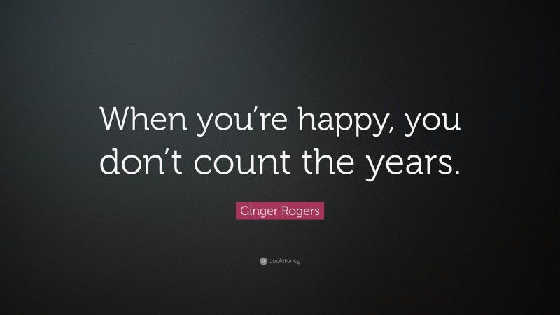 Ginger Rogers Quote: “When you’re happy, you don’t count the years.”
