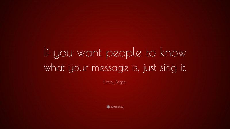 Kenny Rogers Quote: “If you want people to know what your message is, just sing it.”