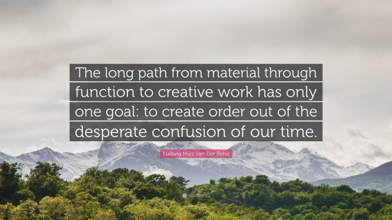 Ludwig Mies Van Der Rohe Quote: “The long path from material through function to creative work has only one goal: to create order out of the desperate confusion of our time.”