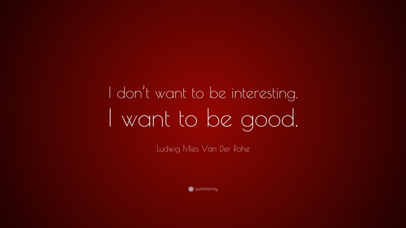 Ludwig Mies Van Der Rohe Quote: “I don’t want to be interesting. I want to be good.”