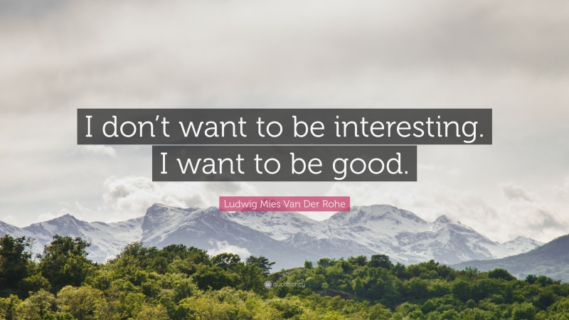 Ludwig Mies Van Der Rohe Quote: “I don’t want to be interesting. I want to be good.”