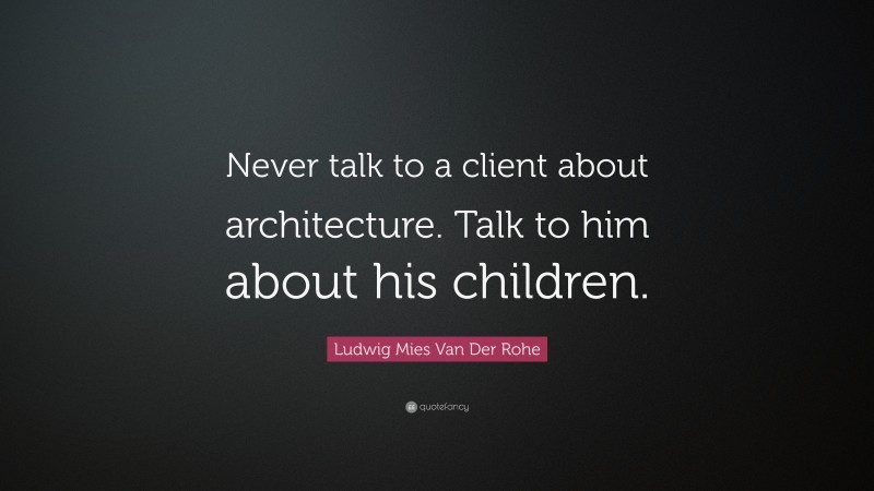 Ludwig Mies Van Der Rohe Quote: “Never talk to a client about architecture. Talk to him about his children.”
