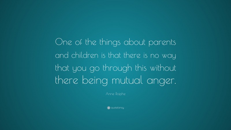 Anne Roiphe Quote: “One of the things about parents and children is that there is no way that you go through this without there being mutual anger.”
