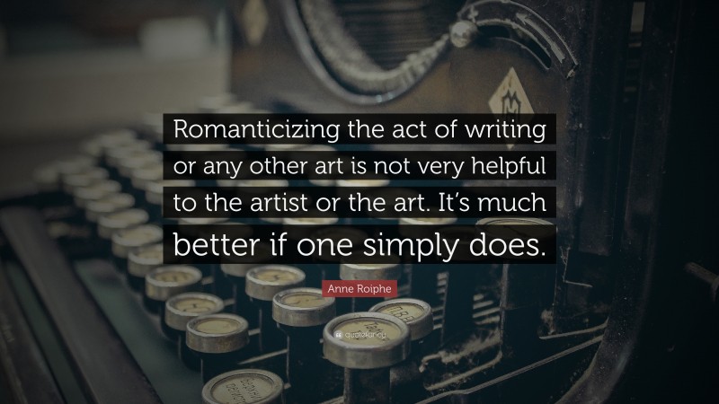 Anne Roiphe Quote: “Romanticizing the act of writing or any other art is not very helpful to the artist or the art. It’s much better if one simply does.”