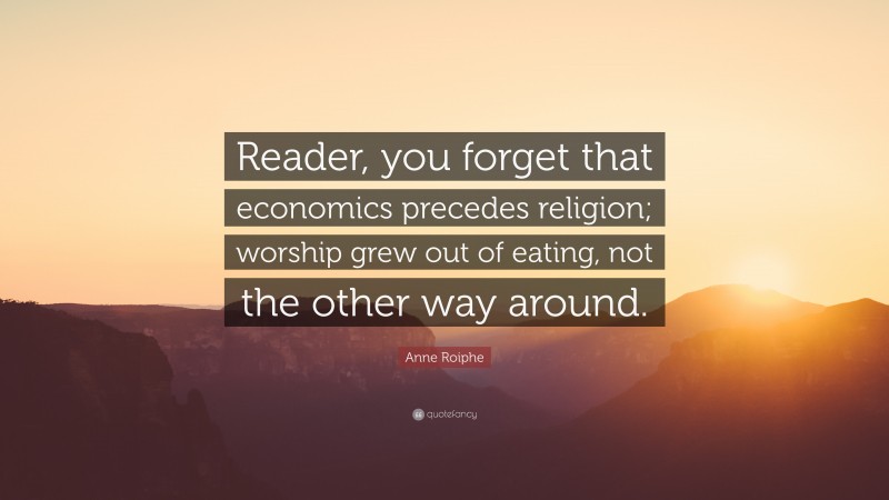 Anne Roiphe Quote: “Reader, you forget that economics precedes religion; worship grew out of eating, not the other way around.”