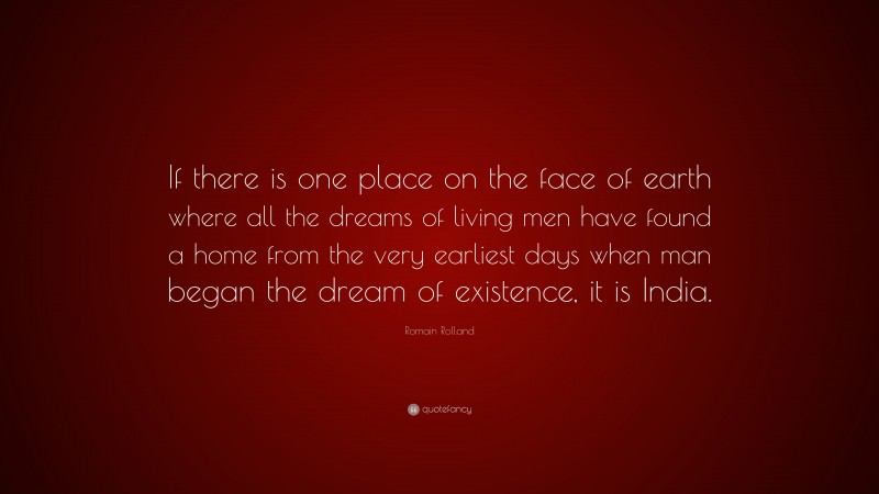 Romain Rolland Quote: “If there is one place on the face of earth where all the dreams of living men have found a home from the very earliest days when man began the dream of existence, it is India.”